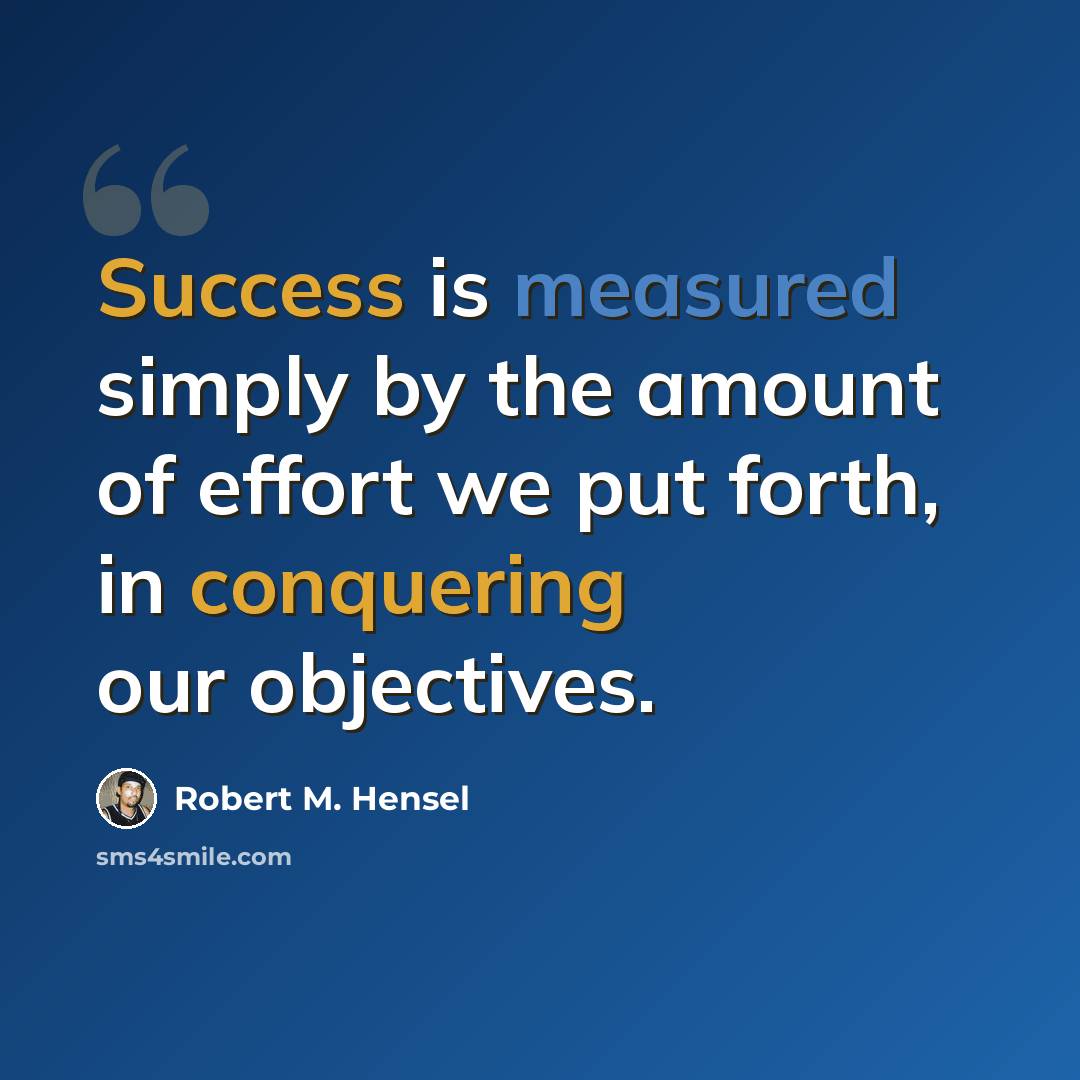 “Success is measured simply by the amount of effort we put forth, in conquering our objectives.” quote by Robert M. Hensel