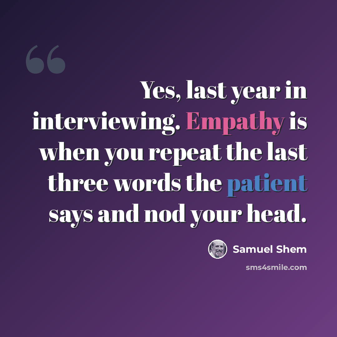 “Yes, last year in interviewing. Empathy is when you repeat the last three words the patient says and nod your head.” quote by Samuel Shem