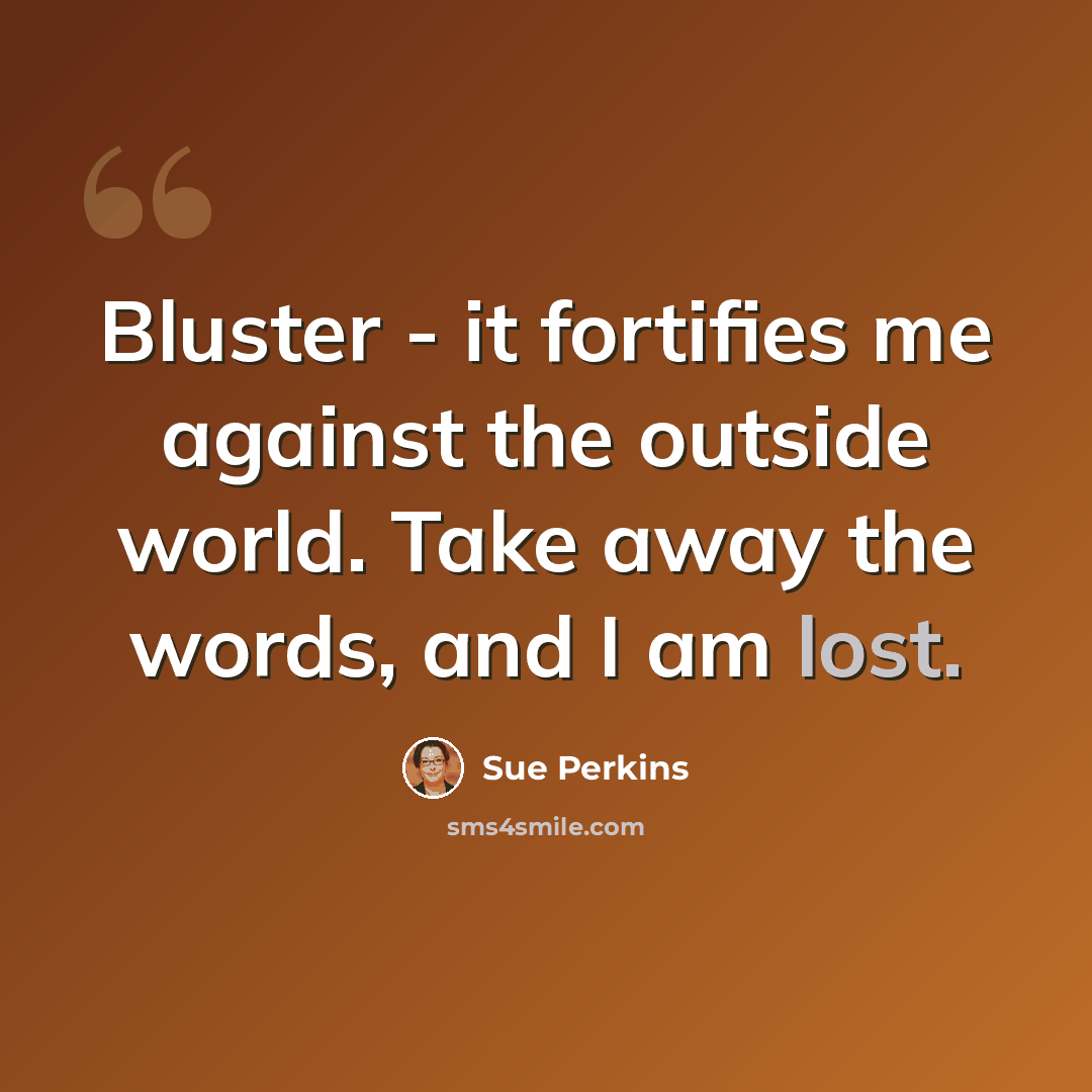“Bluster - it fortifies me against the outside world. Take away the words, and I am lost.” quote by Sue Perkins