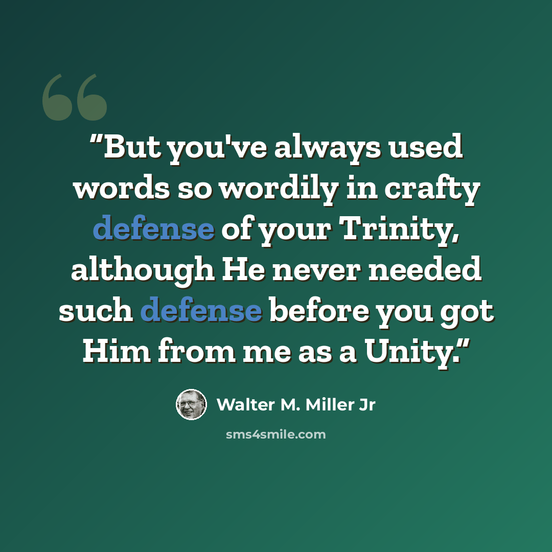 “But you've always used words so wordily in crafty defense of your Trinity, although He never needed such defense before you got Him from me as a Unity.” quote by Walter M. Miller Jr