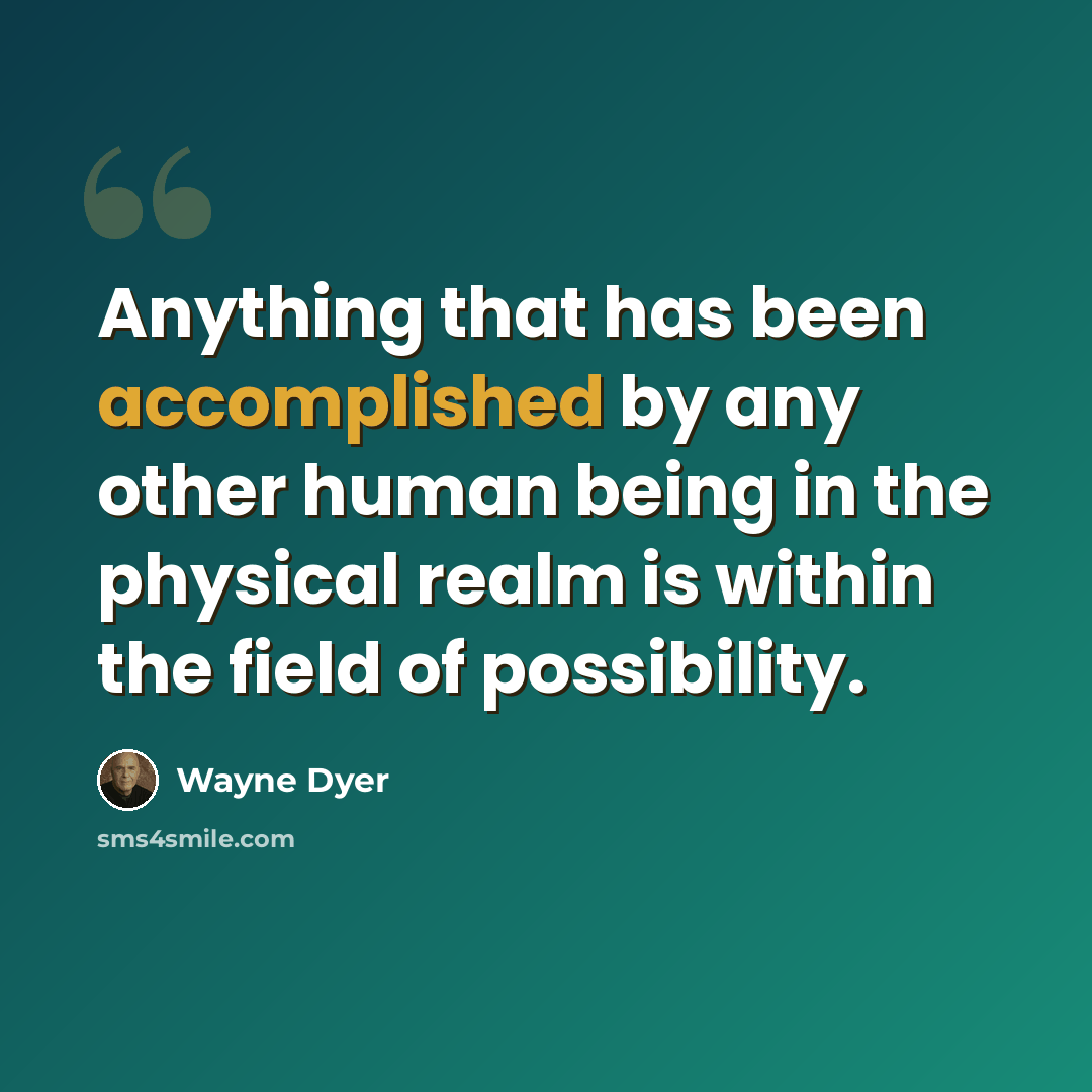 “Anything that has been accomplished by any other human being in the physical realm is within the field of possibility.” quote by Wayne Dyer