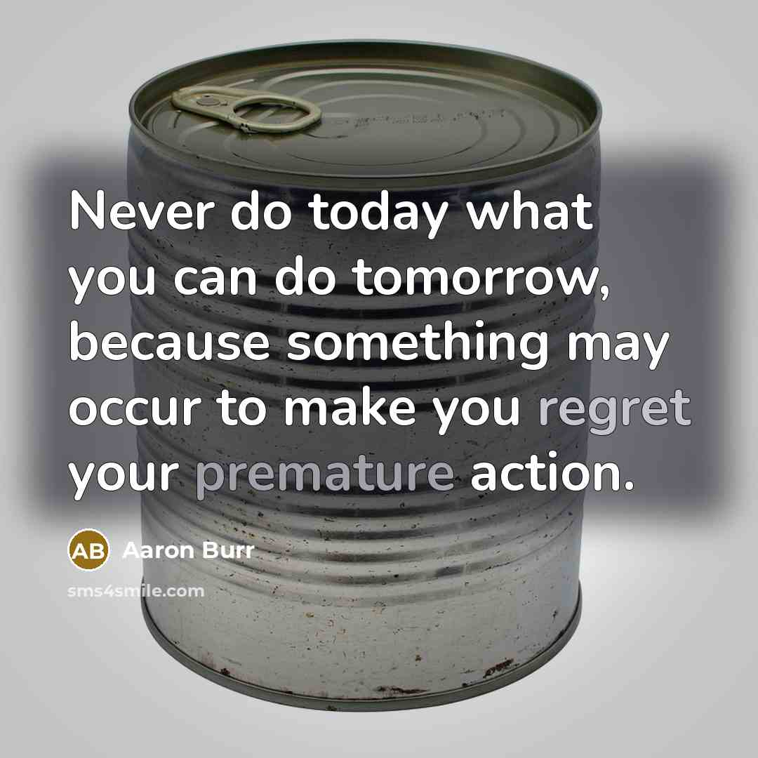“Never do today what you can do tomorrow, because something may occur to make you regret your premature action.” quote by Aaron Burr