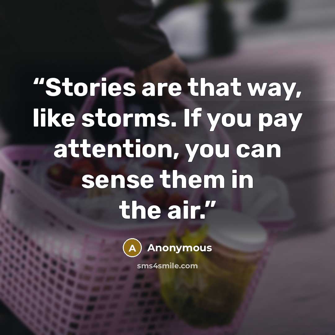 “Stories are that way, like storms. If you pay attention, you can sense them in the air.” quote by Anonymous