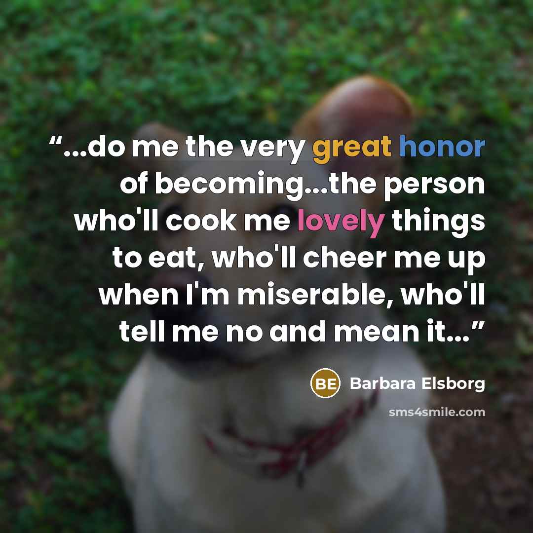 “...do me the very great honor of becoming...the person who'll cook me lovely things to eat, who'll cheer me up when I'm miserable, who'll tell me no and mean it...” quote by Barbara Elsborg
