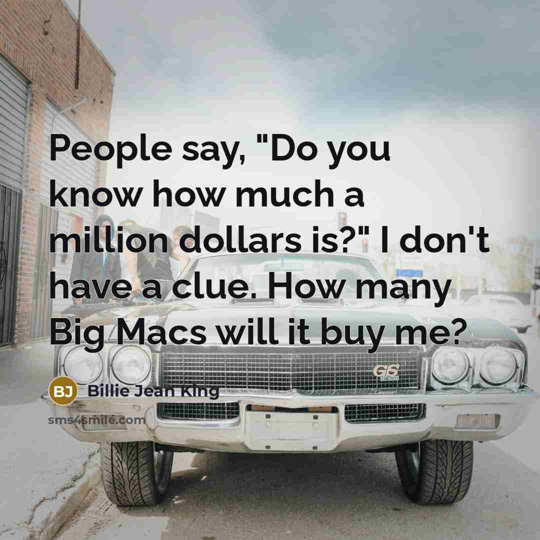 “People say, "Do you know how much a million dollars is?" I don't have a clue. How many Big Macs will it buy me?” quote by Billie Jean King