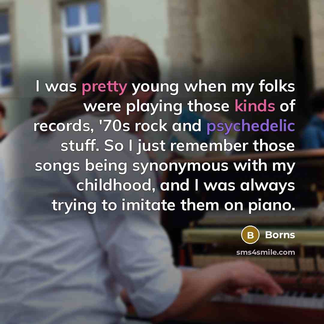 “I was pretty young when my folks were playing those kinds of records, '70s rock and psychedelic stuff. So I just remember those songs being synonymous with my childhood, and I was always trying to imitate them on piano.” quote by Borns