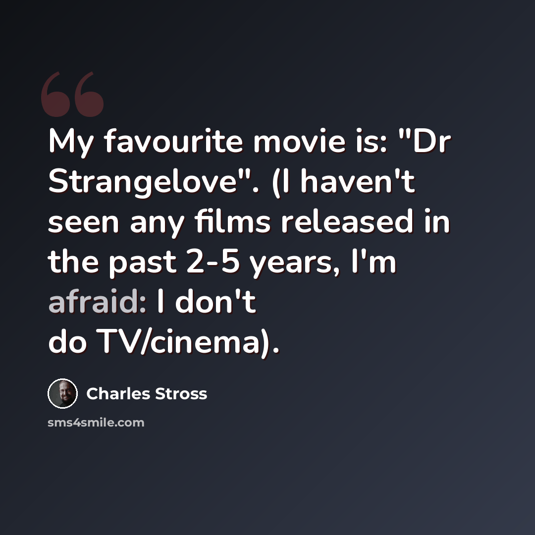 “My favourite movie is: "Dr Strangelove". (I haven't seen any films released in the past 2-5 years, I'm afraid: I don't do TV/cinema).” quote by Charles Stross