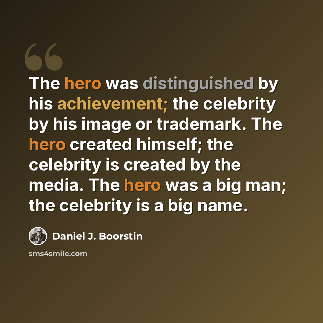 “The hero was distinguished by his achievement; the celebrity by his image or trademark. The hero created himself; the celebrity is created by the media. The hero was a big man; the celebrity is a big name.” quote by Daniel J. Boorstin
