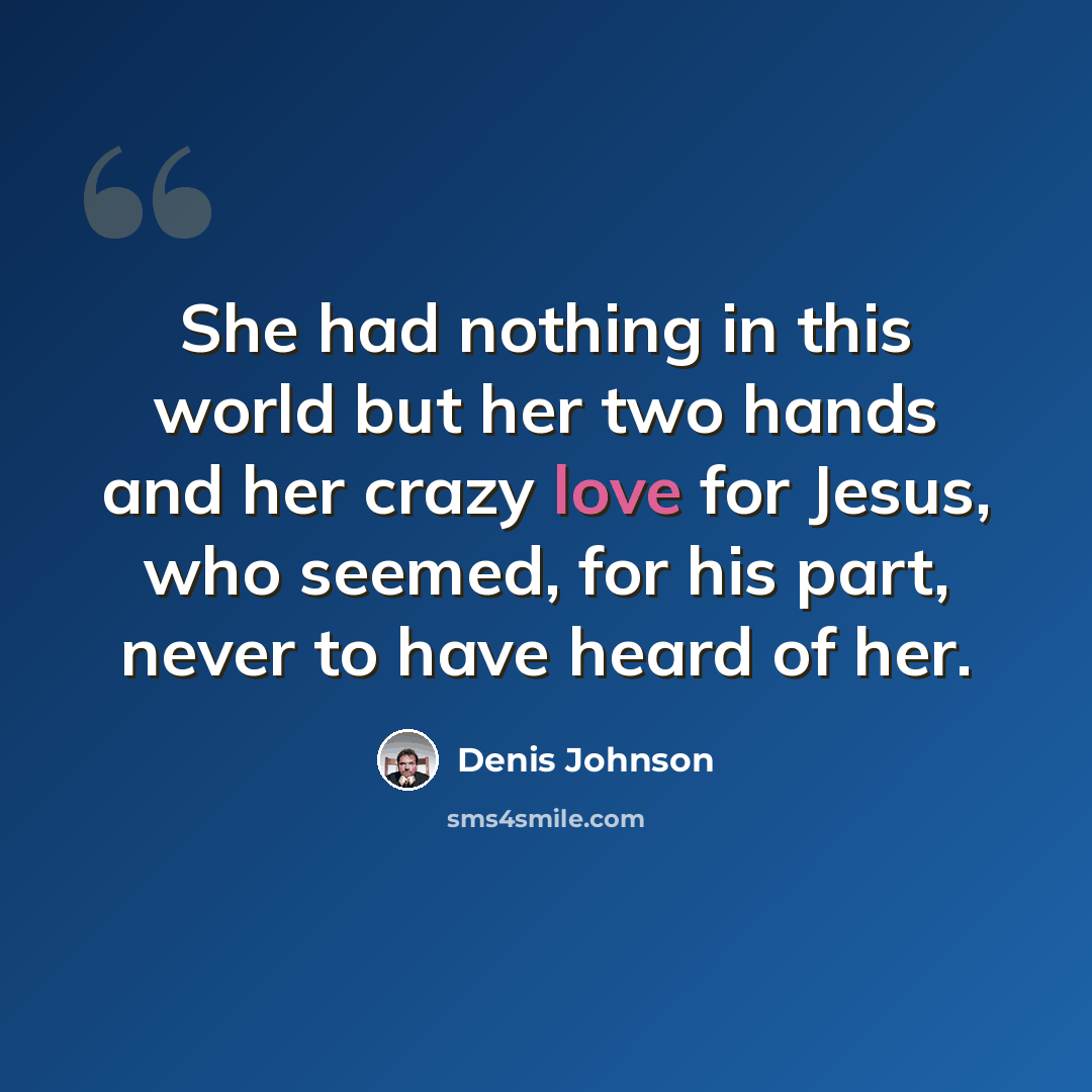 “She had nothing in this world but her two hands and her crazy love for Jesus, who seemed, for his part, never to have heard of her.” quote by Denis Johnson