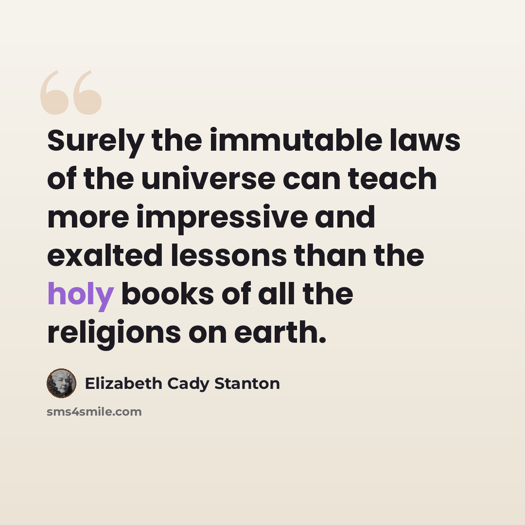 “Surely the immutable laws of the universe can teach more impressive and exalted lessons than the holy books of all the religions on earth.” quote by Elizabeth Cady Stanton