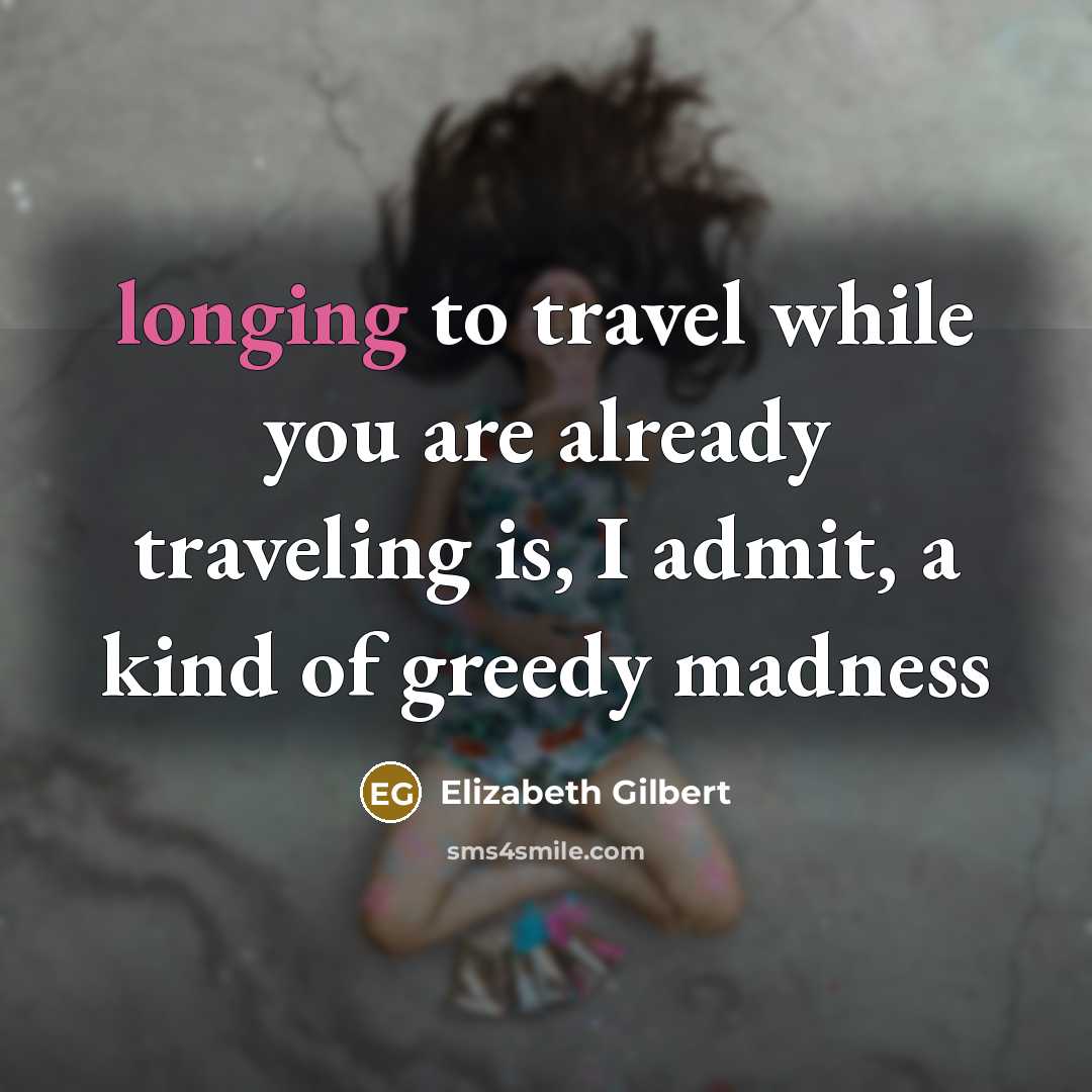 “longing to travel while you are already traveling is, I admit, a kind of greedy madness” quote by Elizabeth Gilbert