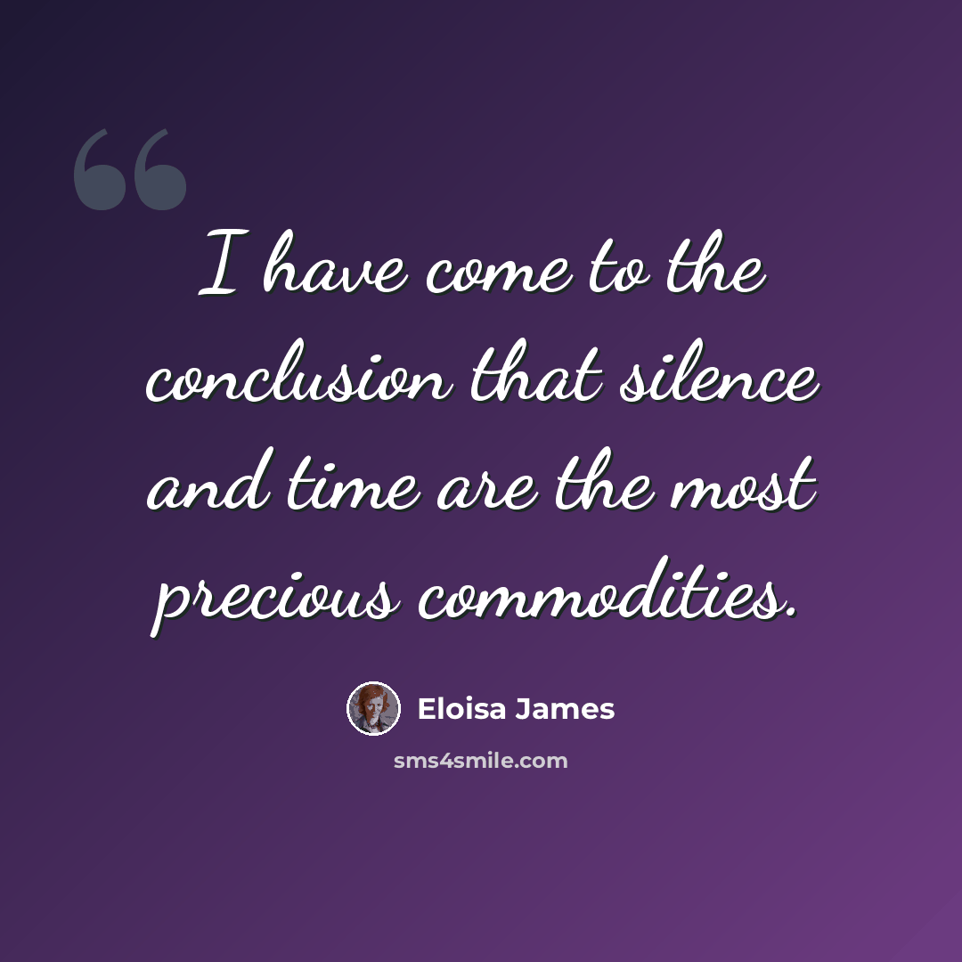 “I have come to the conclusion that silence and time are the most precious commodities.” quote by Eloisa James