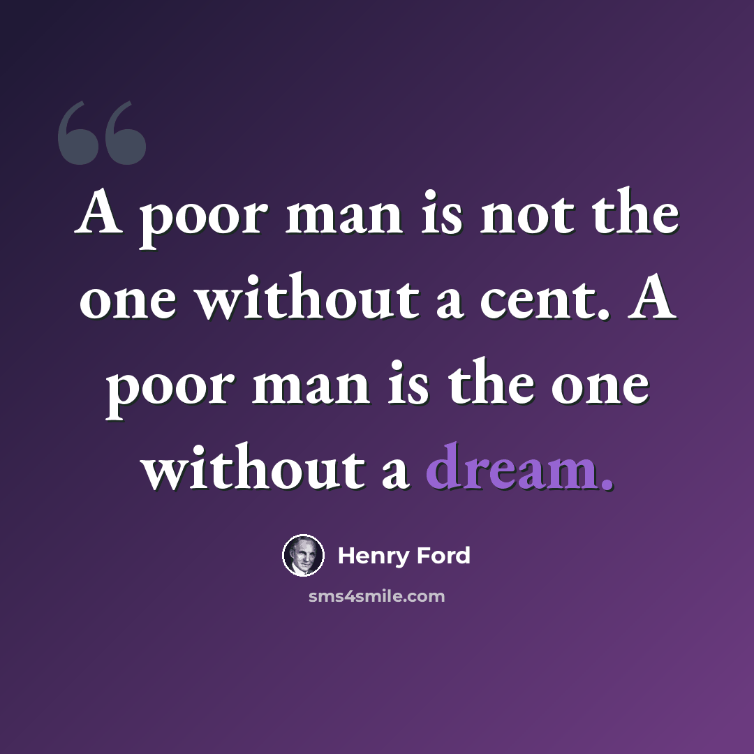 “A poor man is not the one without a cent. A poor man is the one without a dream.” quote by Henry Ford