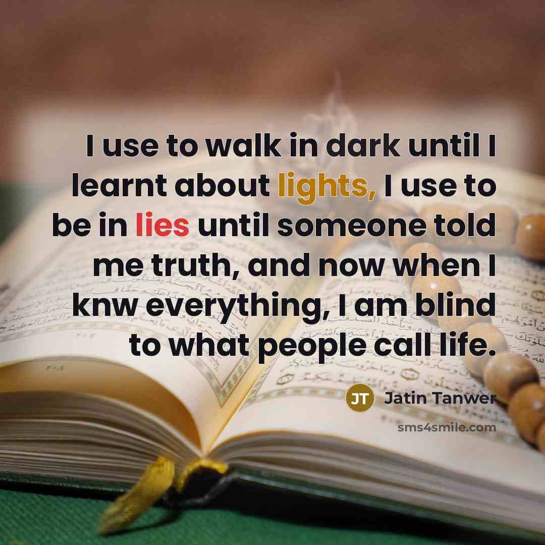“I use to walk in dark until I learnt about lights, I use to be in lies until someone told me truth, and now when I knw everything, I am blind to what people call life.” quote by Jatin Tanwer