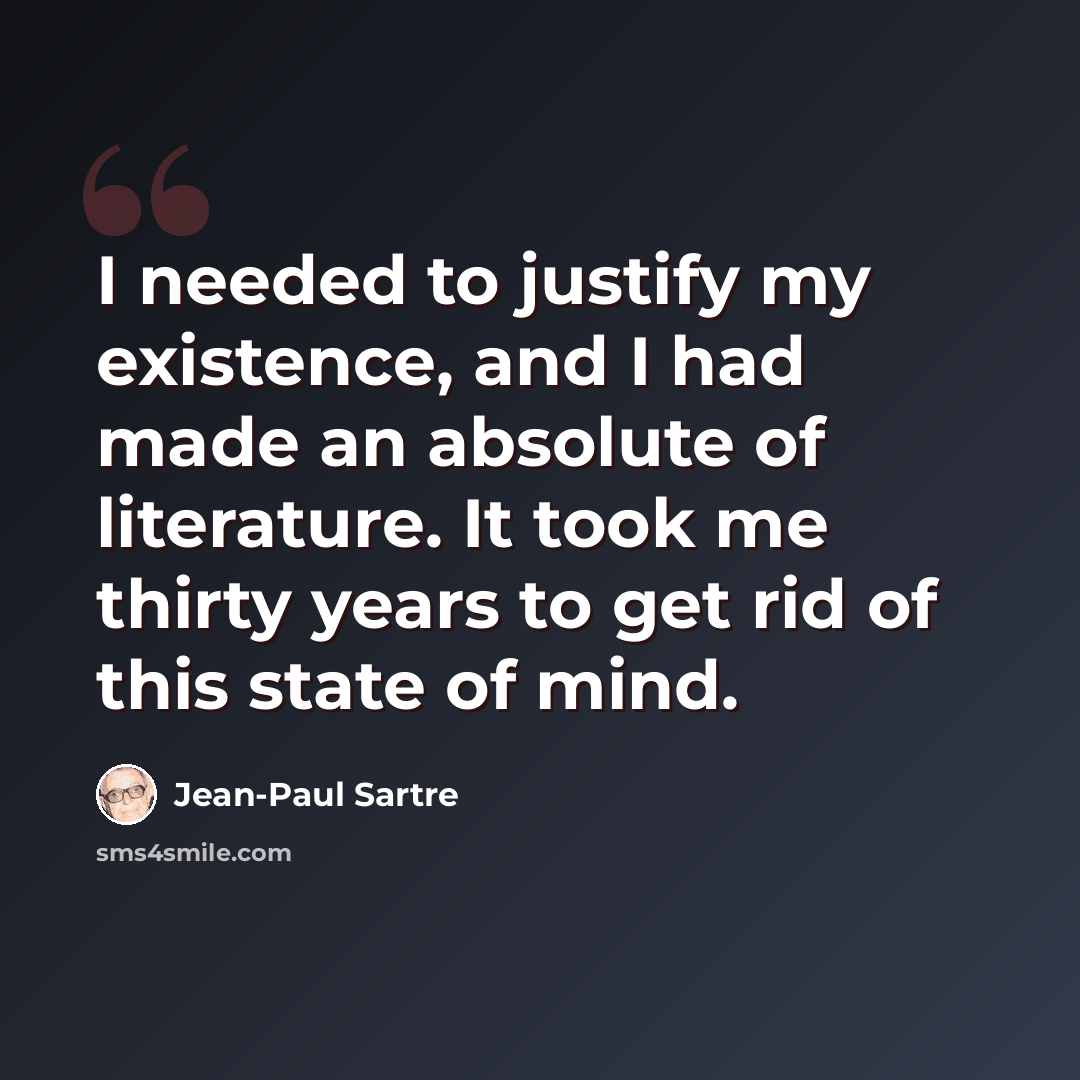 “I needed to justify my existence, and I had made an absolute of literature. It took me thirty years to get rid of this state of mind.” quote by Jean-Paul Sartre