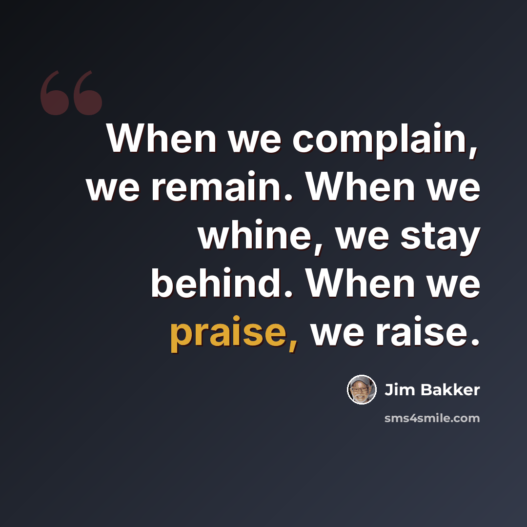 “When we complain, we remain. When we whine, we stay behind. When we praise, we raise.” quote by Jim Bakker