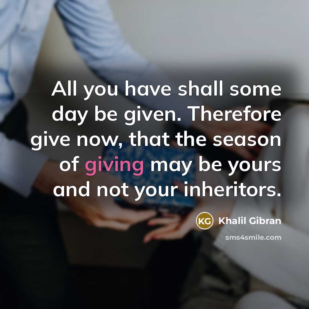 “All you have shall some day be given. Therefore give now, that the season of giving may be yours and not your inheritors.” quote by Khalil Gibran