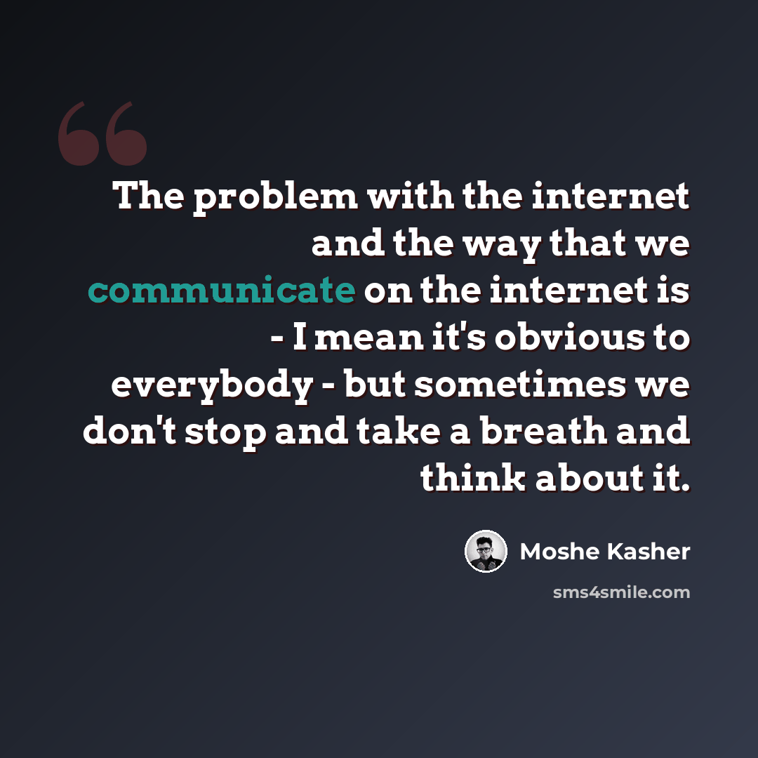 “The problem with the internet and the way that we communicate on the internet is - I mean it's obvious to everybody - but sometimes we don't stop and take a breath and think about it.” quote by Moshe Kasher