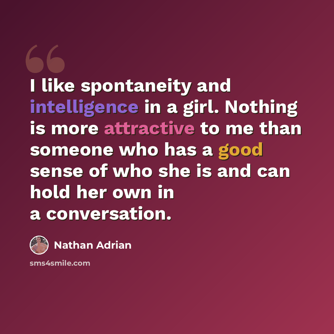 “I like spontaneity and intelligence in a girl. Nothing is more attractive to me than someone who has a good sense of who she is and can hold her own in a conversation.” quote by Nathan Adrian
