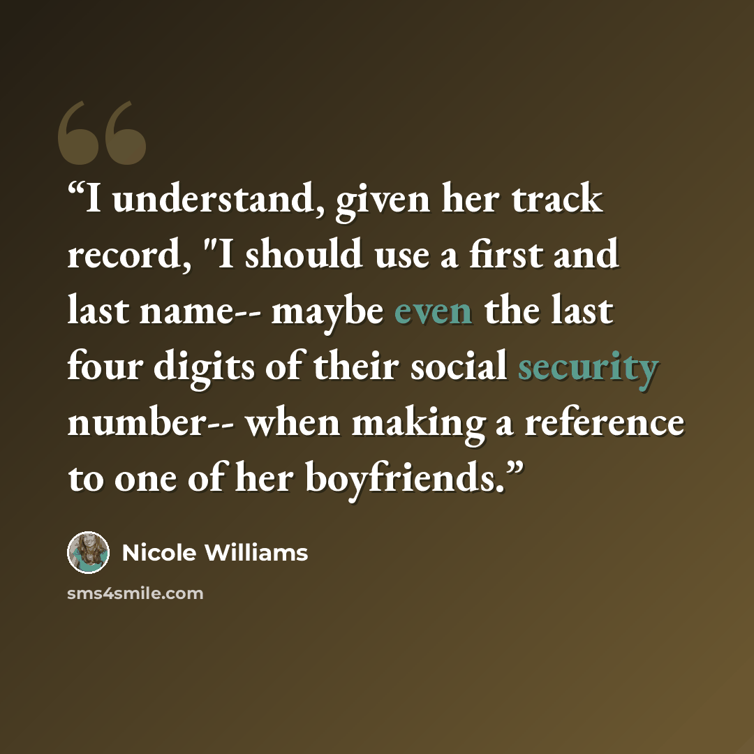 “I understand, given her track record, "I should use a first and last name-- maybe even the last four digits of their social security number-- when making a reference to one of her boyfriends.” quote by Nicole Williams