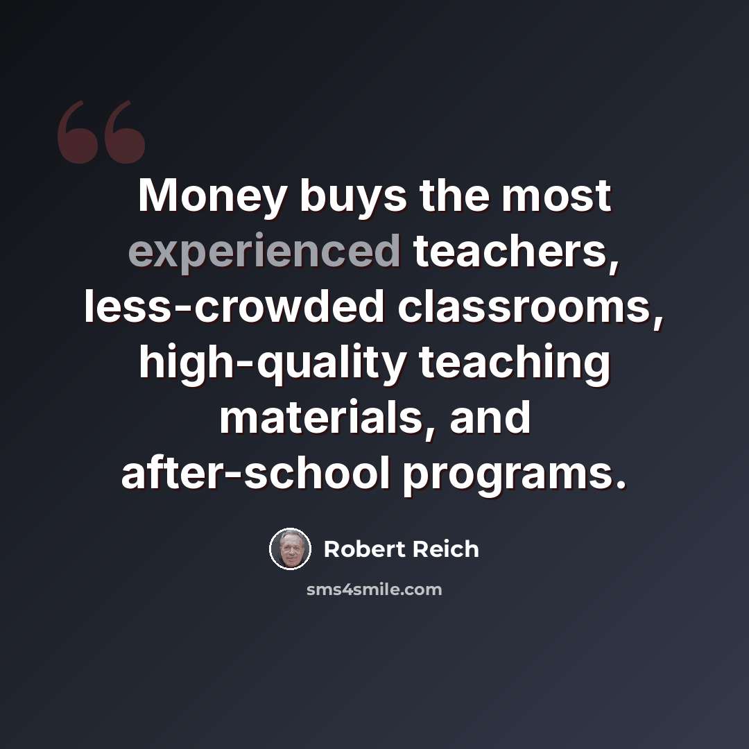 “Money buys the most experienced teachers, less-crowded classrooms, high-quality teaching materials, and after-school programs.” quote by Robert Reich