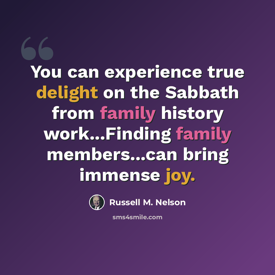 “You can experience true delight on the Sabbath from family history work...Finding family members...can bring immense joy.” quote by Russell M. Nelson