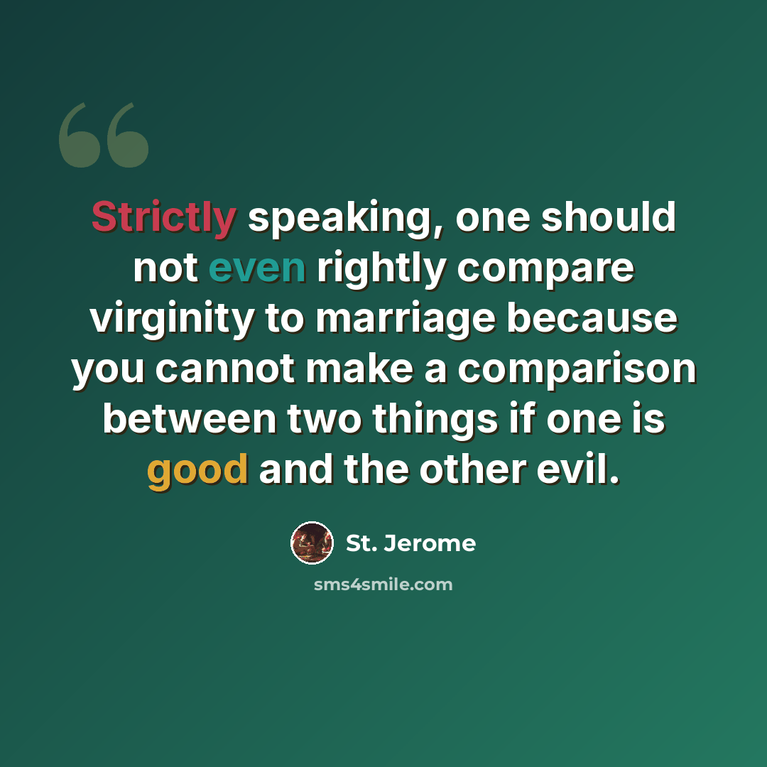 “Strictly speaking, one should not even rightly compare virginity to marriage because you cannot make a comparison between two things if one is good and the other evil.” quote by St. Jerome