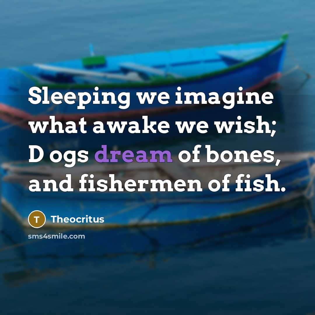 “Sleeping we imagine what awake we wish; D ogs dream of bones, and fishermen of fish.” quote by Theocritus