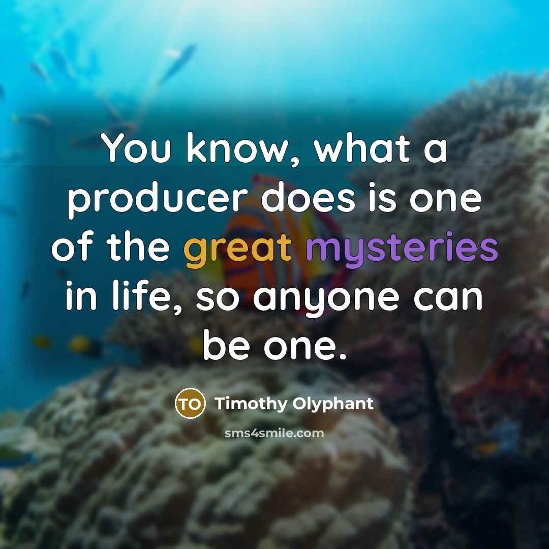 “You know, what a producer does is one of the great mysteries in life, so anyone can be one.” quote by Timothy Olyphant
