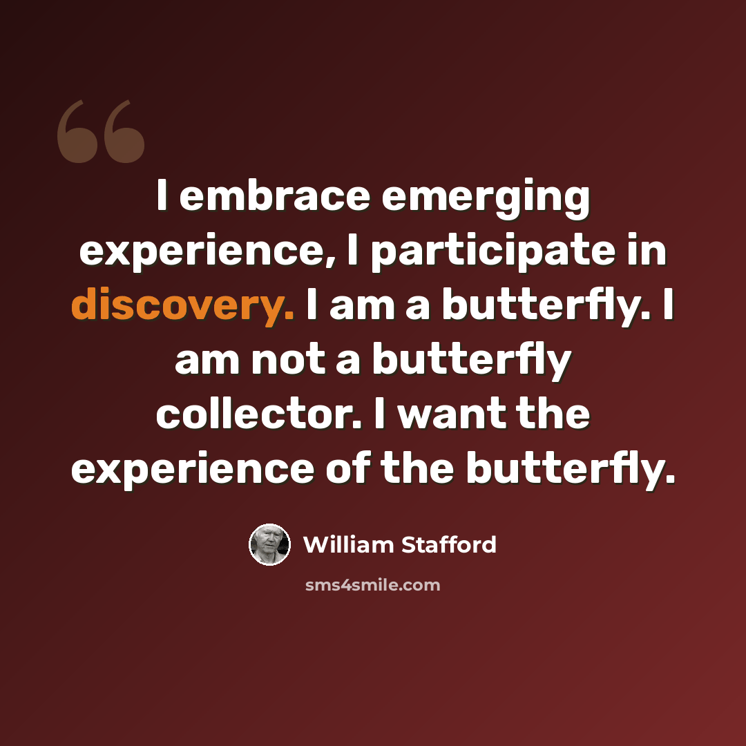 “I embrace emerging experience, I participate in discovery. I am a butterfly. I am not a butterfly collector. I want the experience of the butterfly.” quote by William Stafford