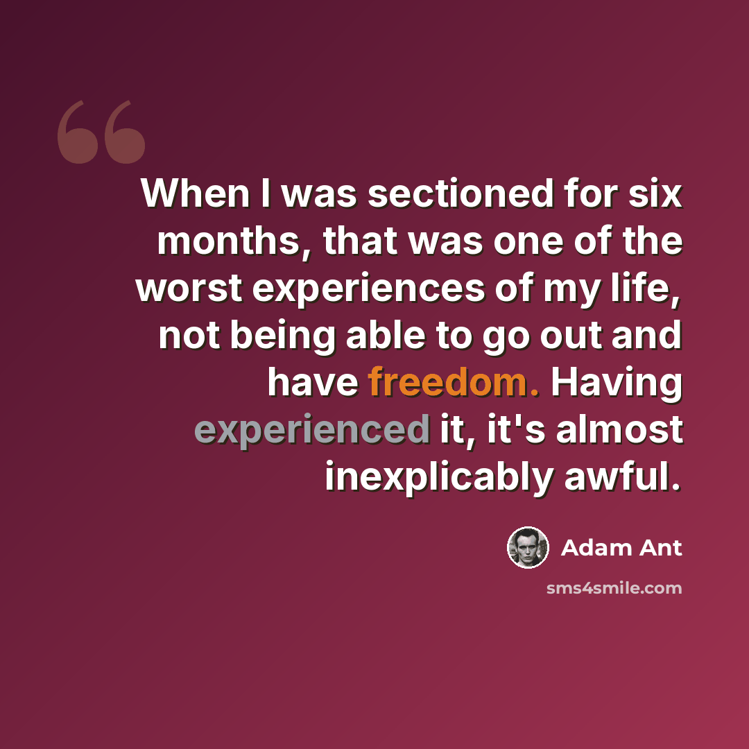 “When I was sectioned for six months, that was one of the worst experiences of my life, not being able to go out and have freedom. Having experienced it, it's almost inexplicably awful.” quote by Adam Ant