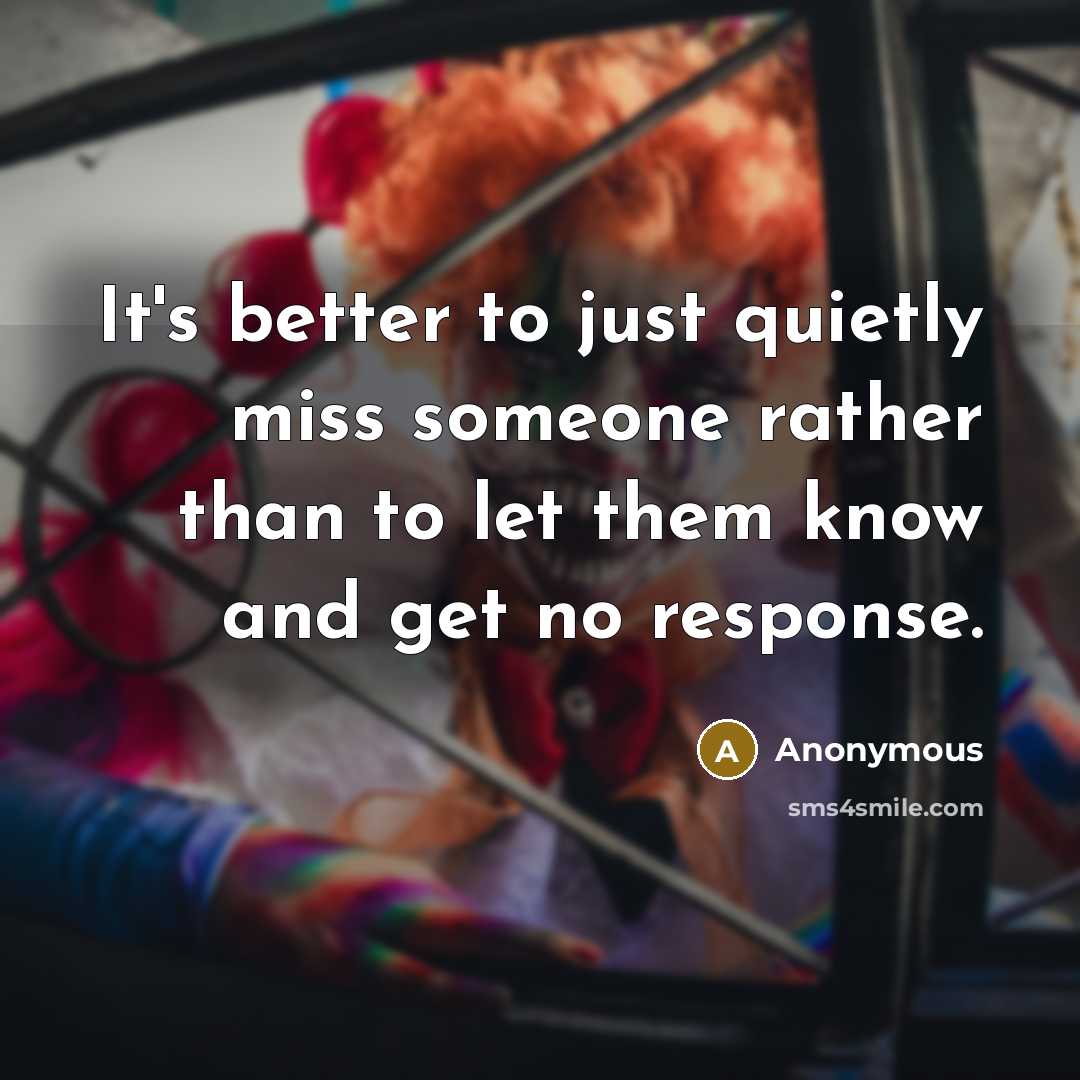 “It's better to just quietly miss someone rather than to let them know and get no response.” quote by Anonymous