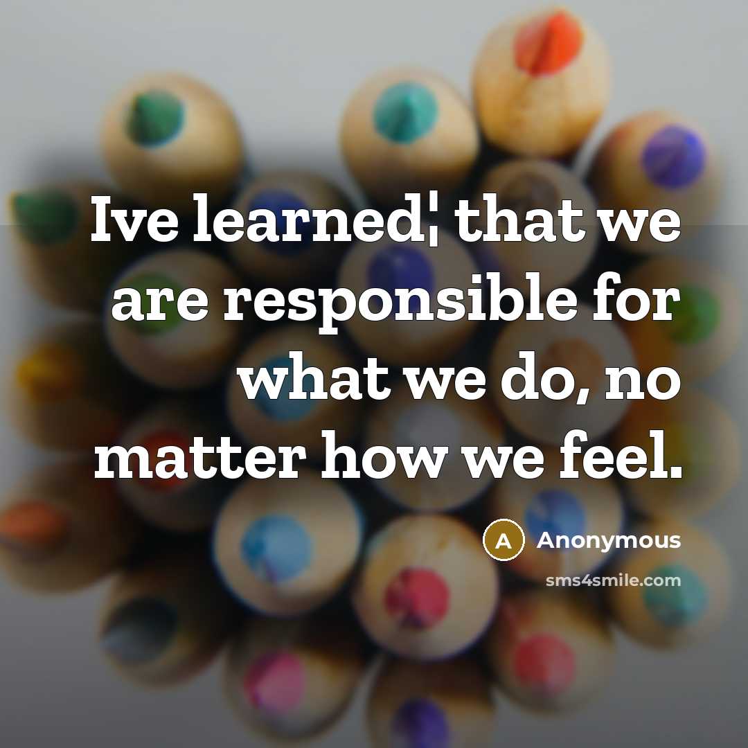 “Ive learned¦ that we are responsible for what we do, no matter how we feel.” quote by Anonymous