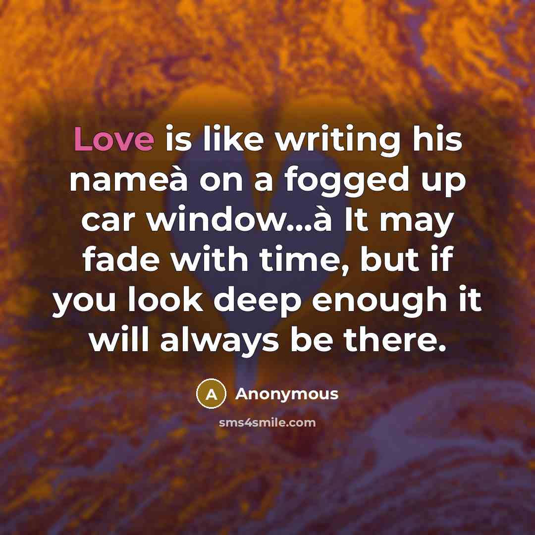 “Love is like writing his nameà on a fogged up car window...à It may fade with time, but if you look deep enough it will always be there.” quote by Anonymous