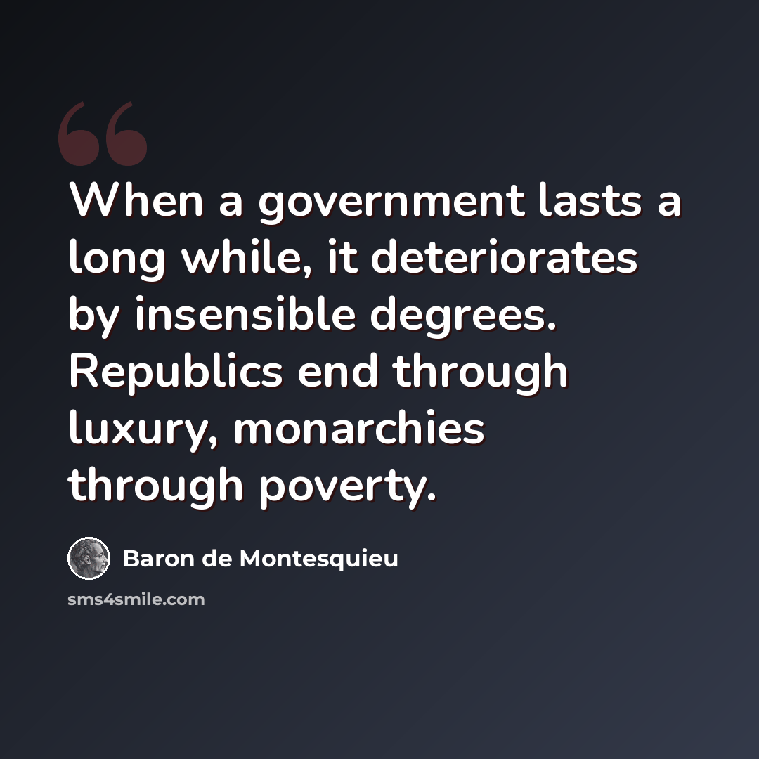 “When a government lasts a long while, it deteriorates by insensible degrees. Republics end through luxury, monarchies through poverty.” quote by Baron de Montesquieu