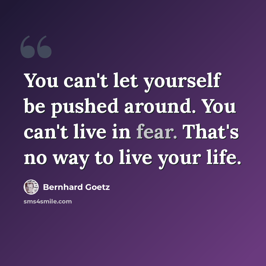 “You can't let yourself be pushed around. You can't live in fear. That's no way to live your life.” quote by Bernhard Goetz