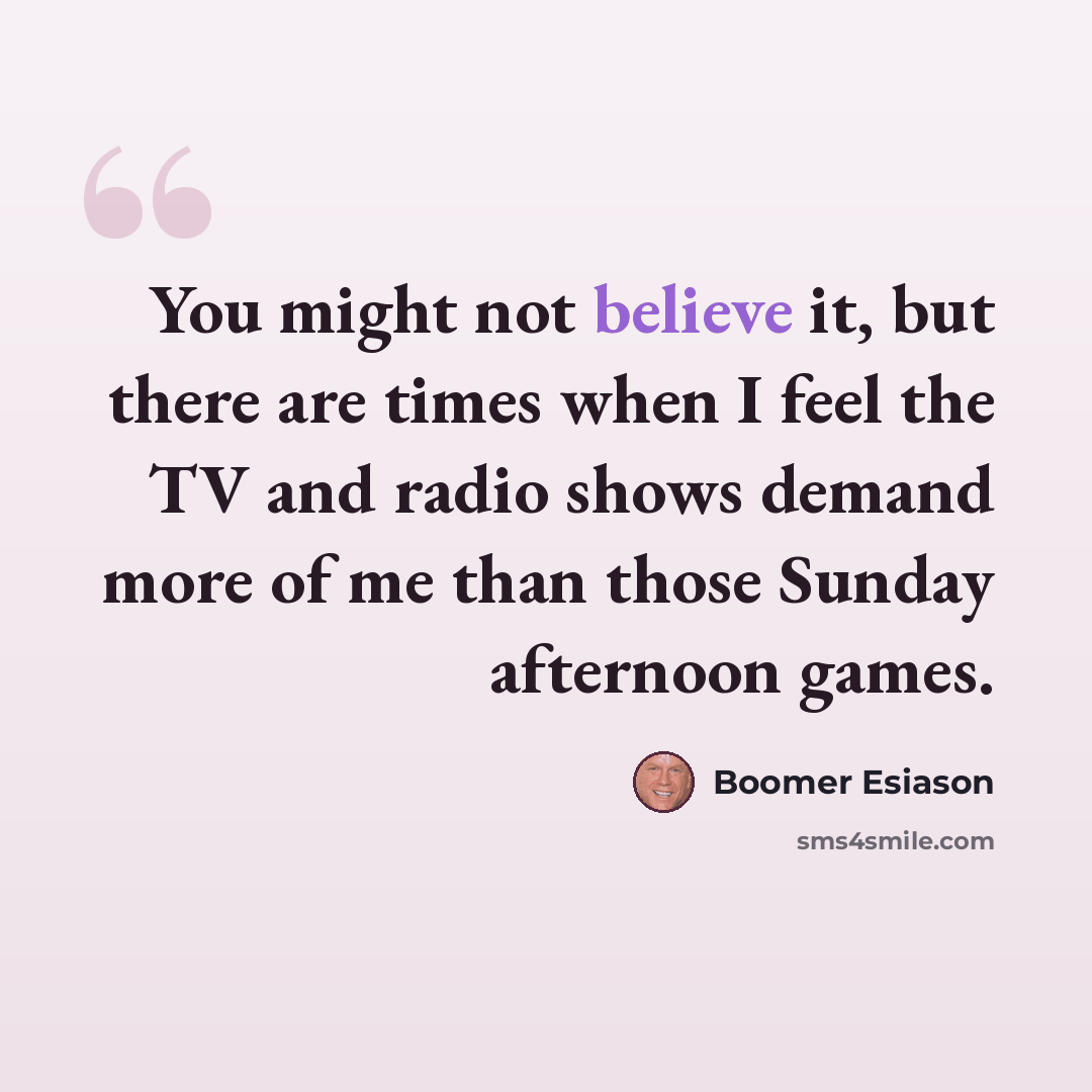 “You might not believe it, but there are times when I feel the TV and radio shows demand more of me than those Sunday afternoon games.” quote by Boomer Esiason