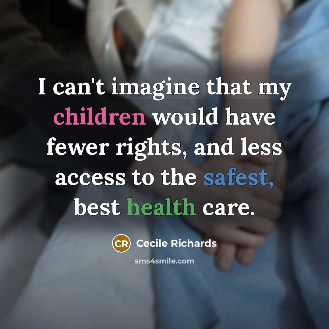 “I can't imagine that my children would have fewer rights, and less access to the safest, best health care.” quote by Cecile Richards