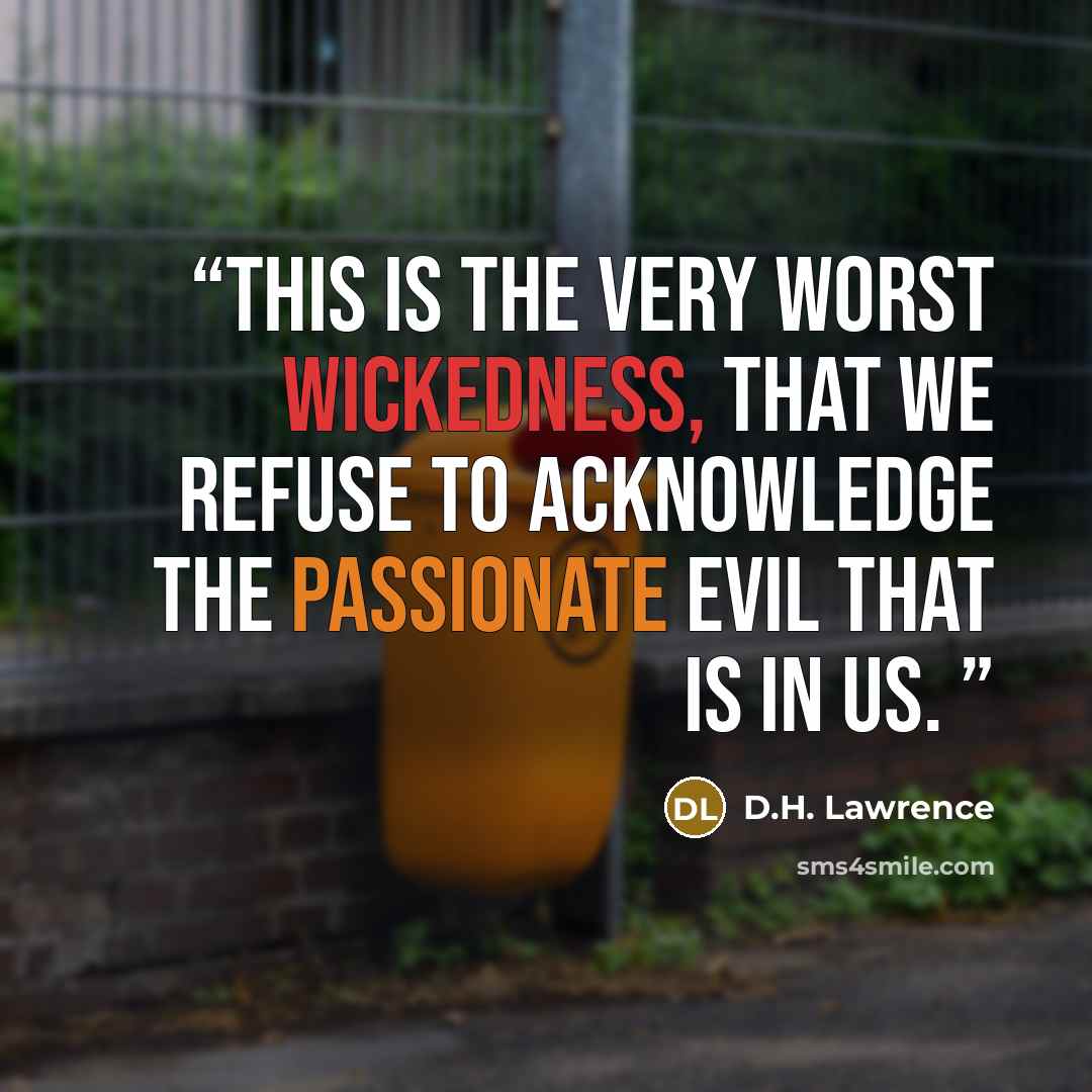 “This is the very worst wickedness, that we refuse to acknowledge the passionate evil that is in us.” quote by D.H. Lawrence