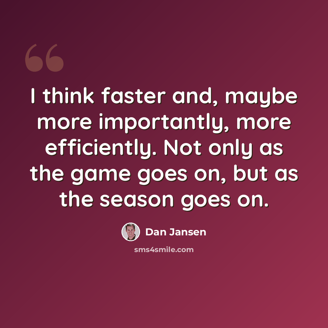 “I think faster and, maybe more importantly, more efficiently. Not only as the game goes on, but as the season goes on.” quote by Dan Jansen