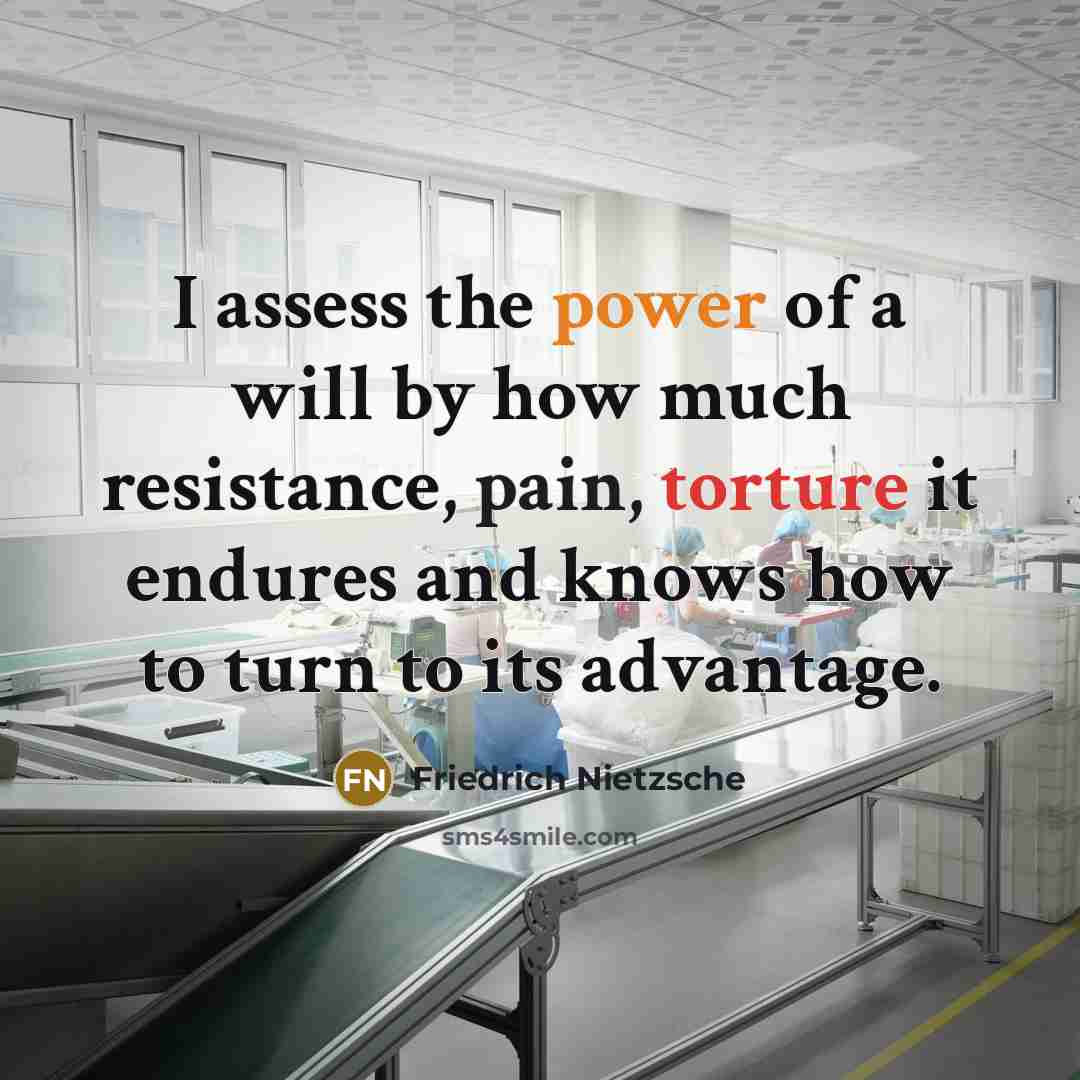 “I assess the power of a will by how much resistance, pain, torture it endures and knows how to turn to its advantage.” quote by Friedrich Nietzsche