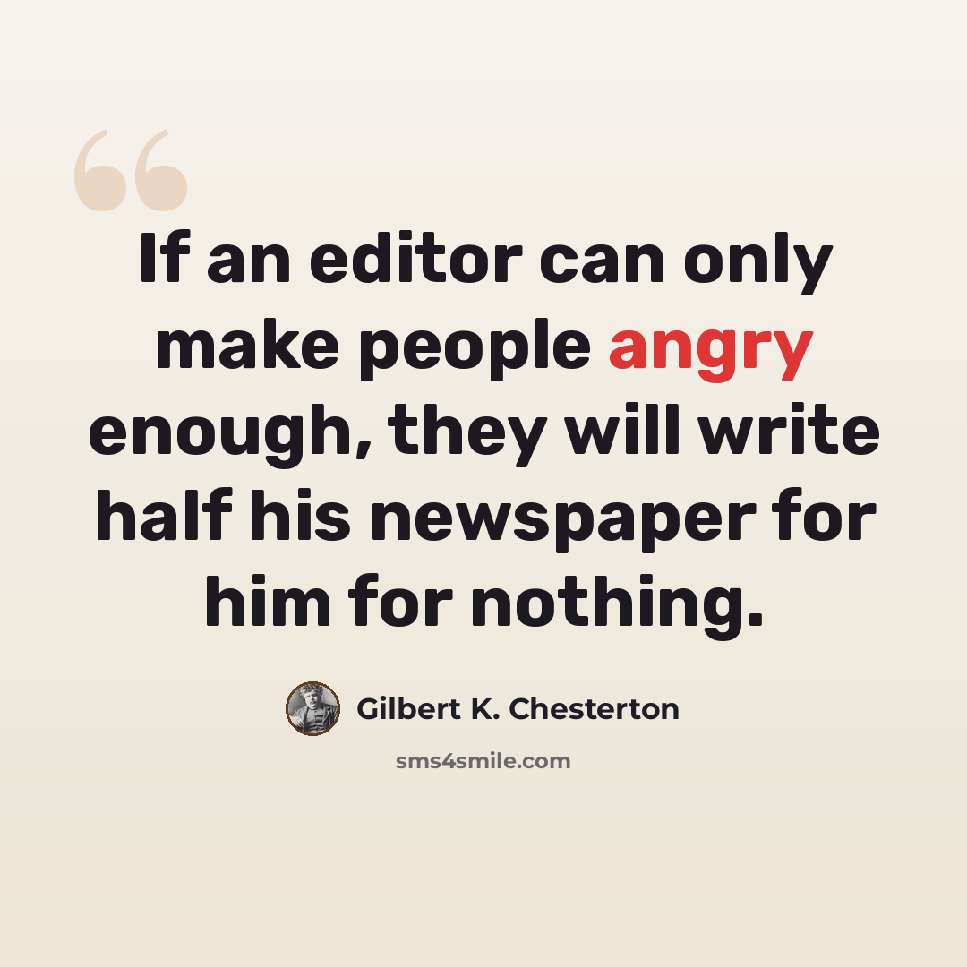 “If an editor can only make people angry enough, they will write half his newspaper for him for nothing.” quote by Gilbert K. Chesterton
