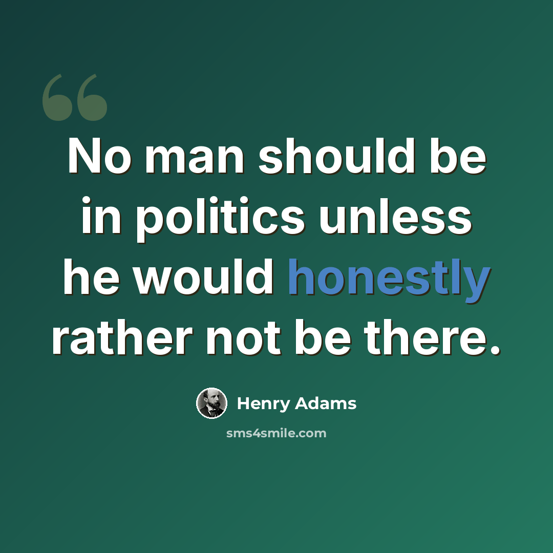 “No man should be in politics unless he would honestly rather not be there.” quote by Henry Adams