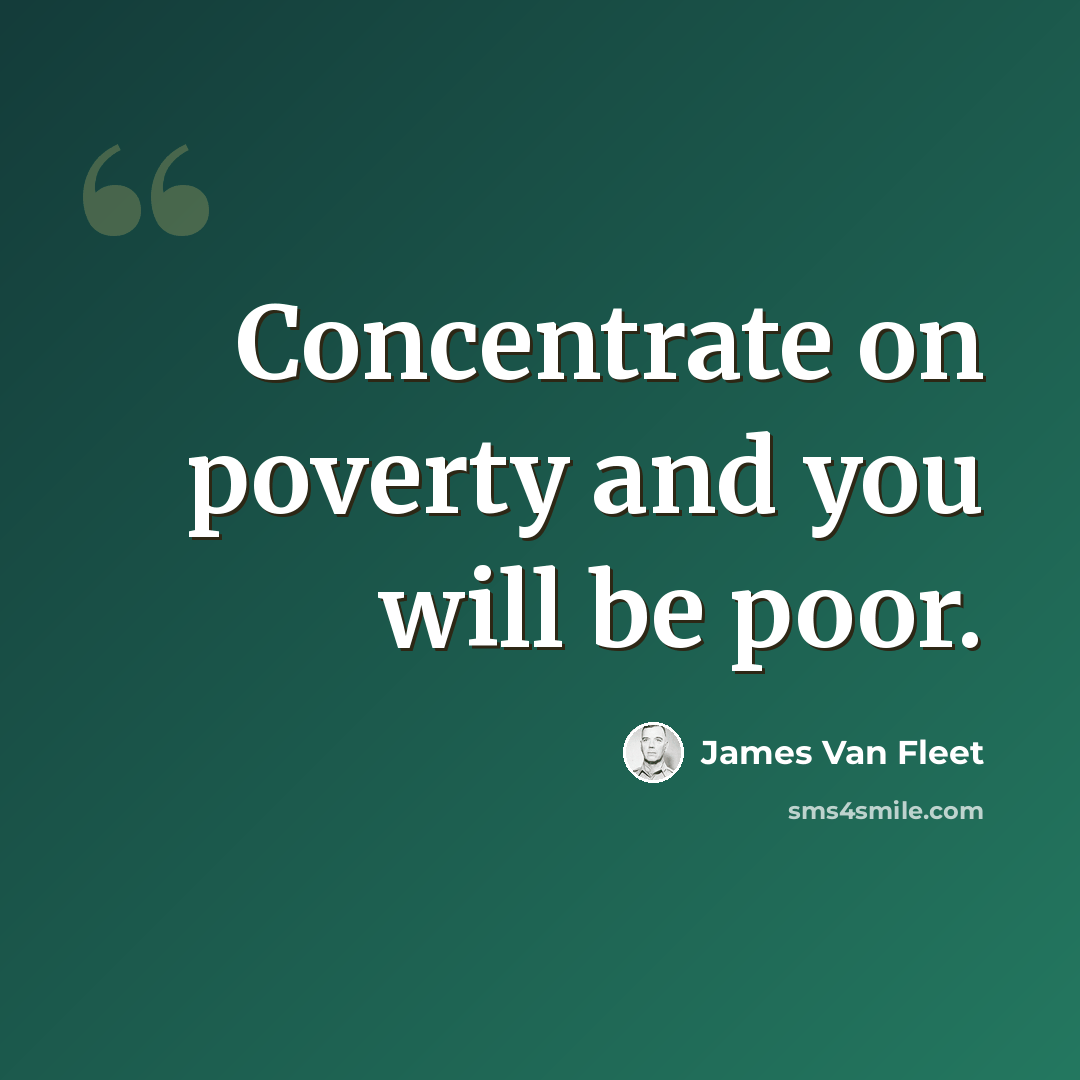“Concentrate on poverty and you will be poor.” quote by James Van Fleet