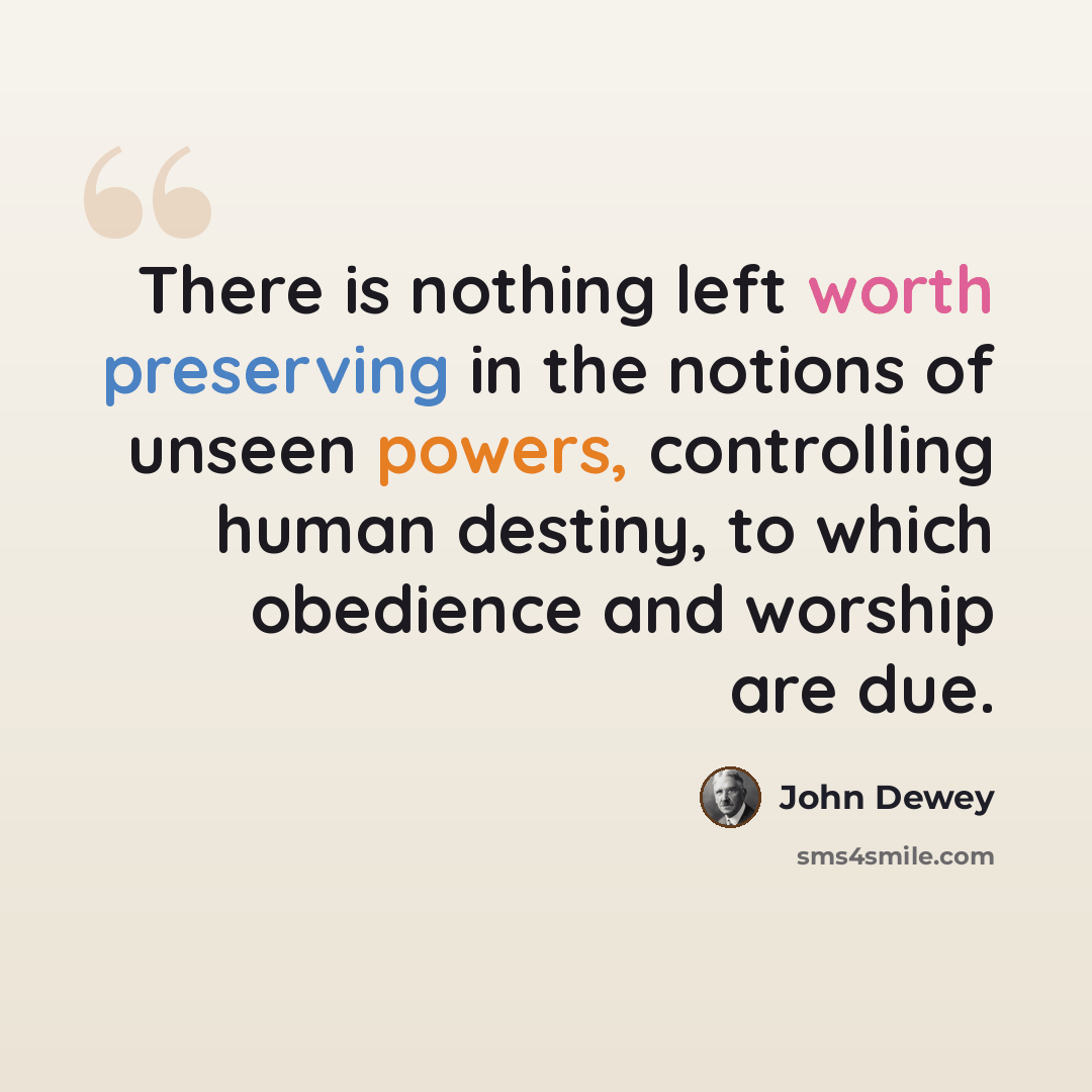 “There is nothing left worth preserving in the notions of unseen powers, controlling human destiny, to which obedience and worship are due.” quote by John Dewey