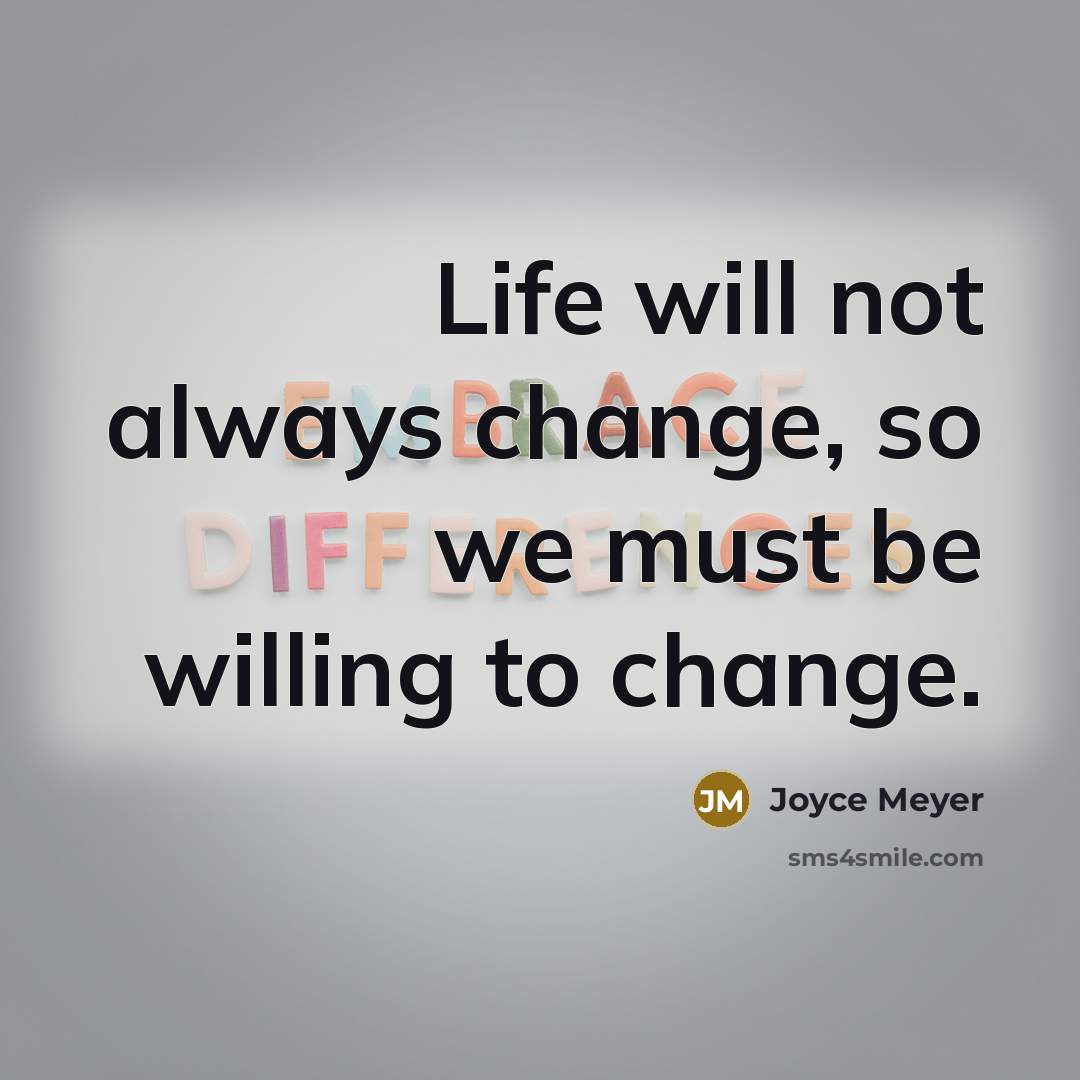 “Life will not always change, so we must be willing to change.” quote by Joyce Meyer