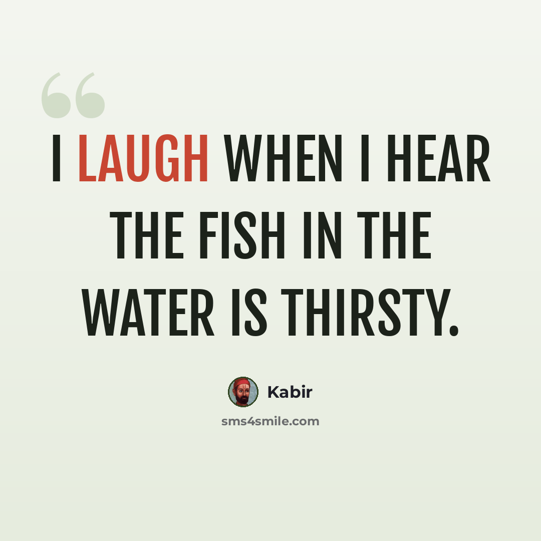 “I laugh when I hear the fish in the water is thirsty.” quote by Kabir