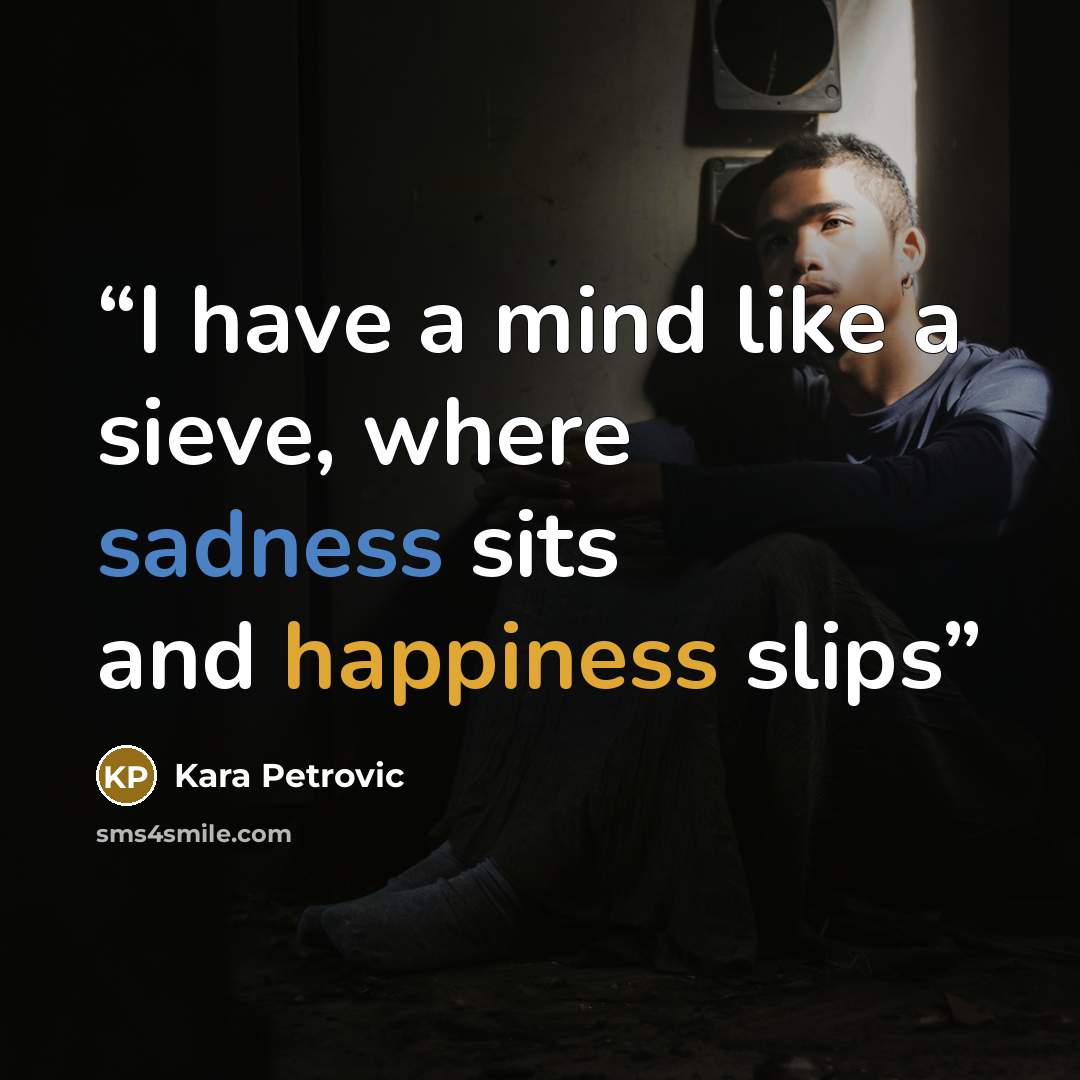 “I have a mind like a sieve, where sadness sits and happiness slips” quote by Kara Petrovic