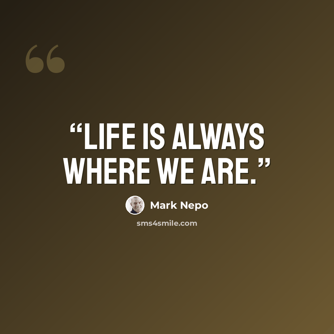 “life is always where we are.” quote by Mark Nepo