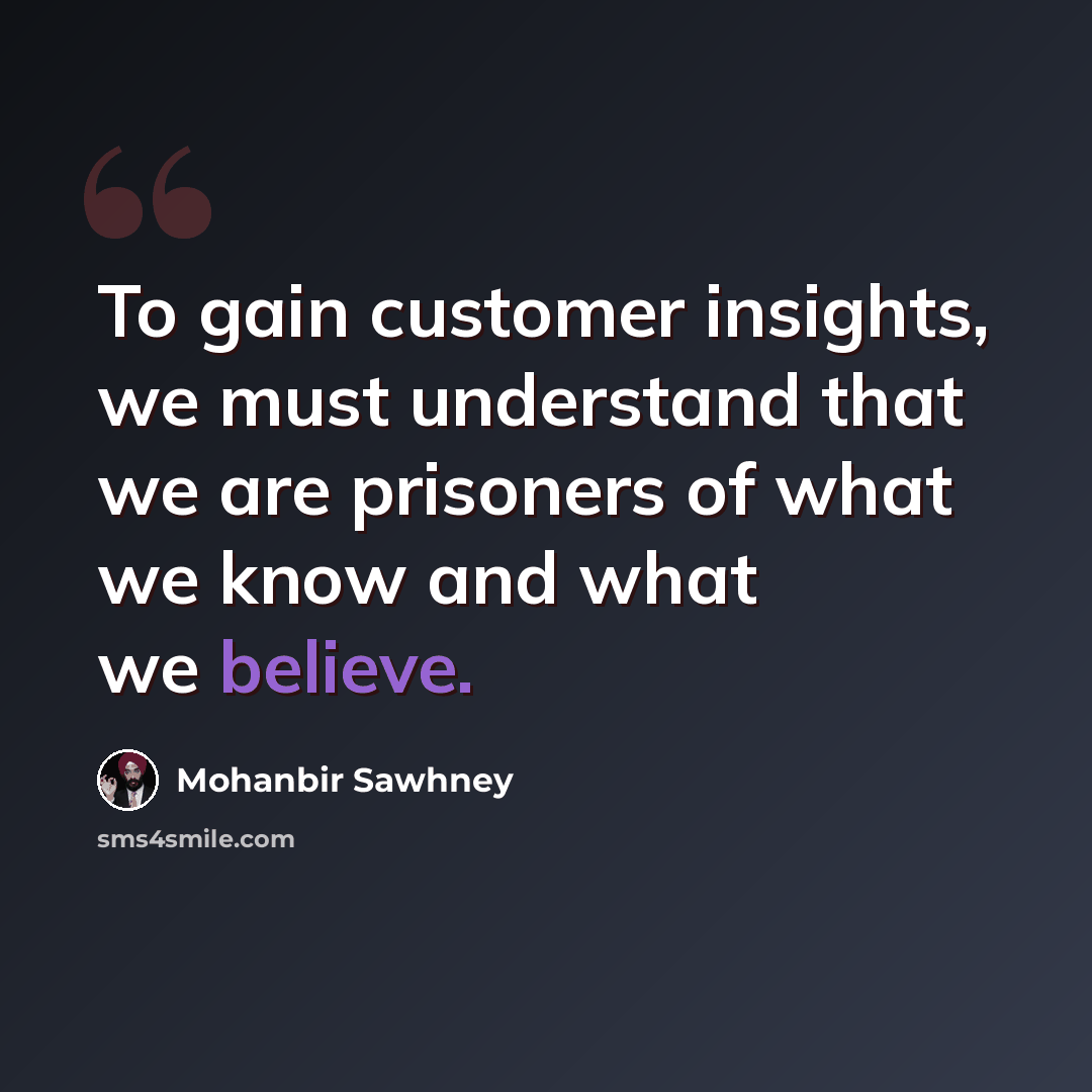 “To gain customer insights, we must understand that we are prisoners of what we know and what we believe.” quote by Mohanbir Sawhney